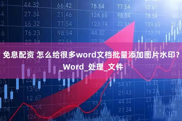 免息配资 怎么给很多word文档批量添加图片水印？_Word_处理_文件