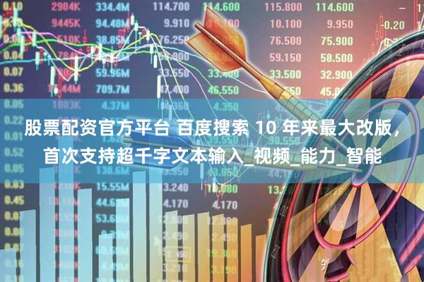 股票配资官方平台 百度搜索 10 年来最大改版，首次支持超千字文本输入_视频_能力_智能