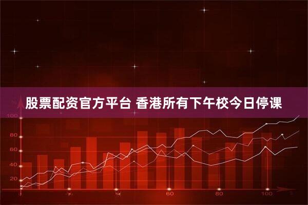 股票配资官方平台 香港所有下午校今日停课