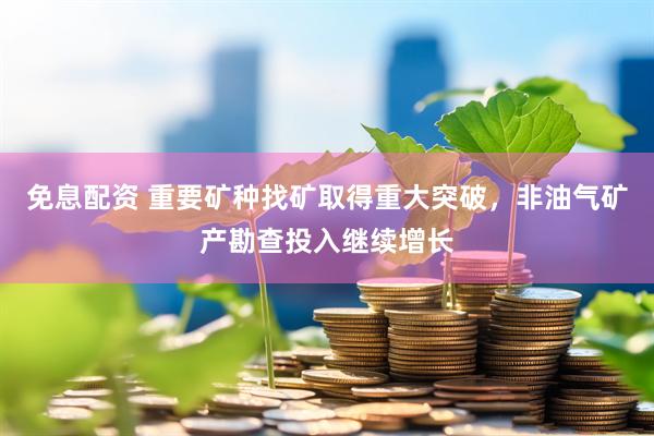 免息配资 重要矿种找矿取得重大突破，非油气矿产勘查投入继续增长