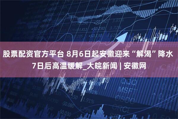 股票配资官方平台 8月6日起安徽迎来“解渴”降水 7日后高温缓解_大皖新闻 | 安徽网