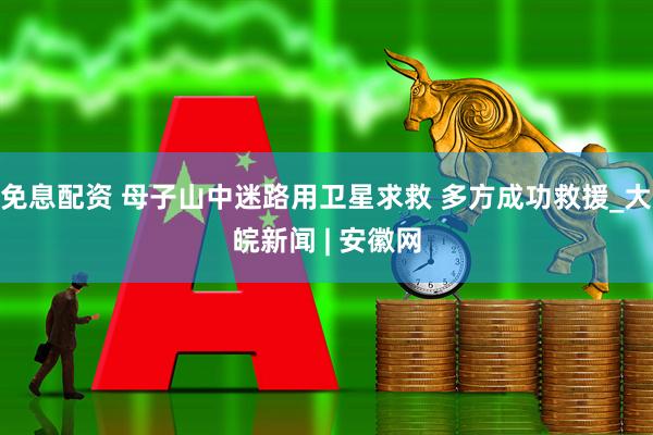 免息配资 母子山中迷路用卫星求救 多方成功救援_大皖新闻 | 安徽网