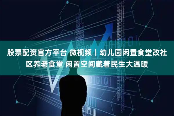 股票配资官方平台 微视频｜幼儿园闲置食堂改社区养老食堂 闲置空间藏着民生大温暖