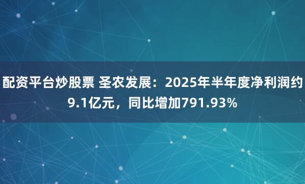 配资平台炒股票 圣农发展：2025年半年度净利润约9.1亿元，同比增加791.93%