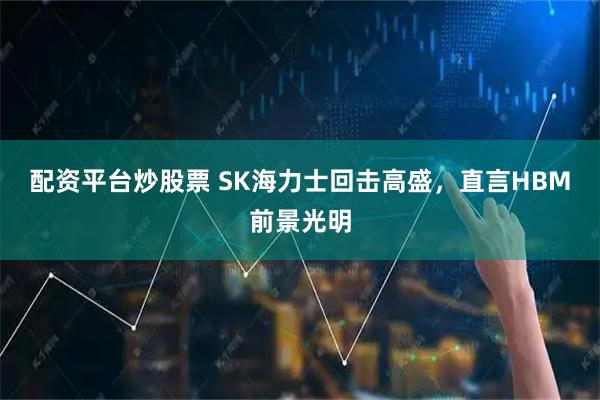 配资平台炒股票 SK海力士回击高盛，直言HBM前景光明