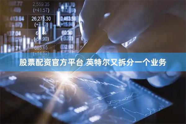 股票配资官方平台 英特尔又拆分一个业务