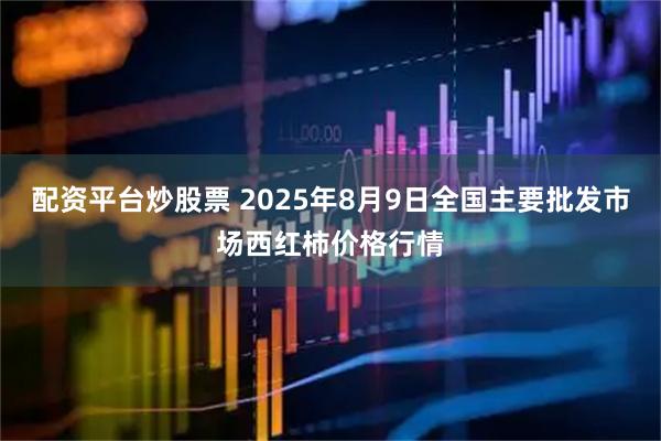 配资平台炒股票 2025年8月9日全国主要批发市场西红柿价格行情