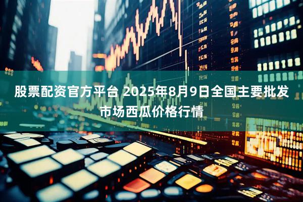 股票配资官方平台 2025年8月9日全国主要批发市场西瓜价格行情