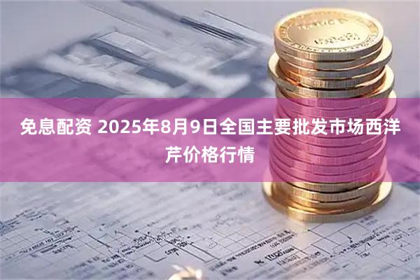 免息配资 2025年8月9日全国主要批发市场西洋芹价格行情