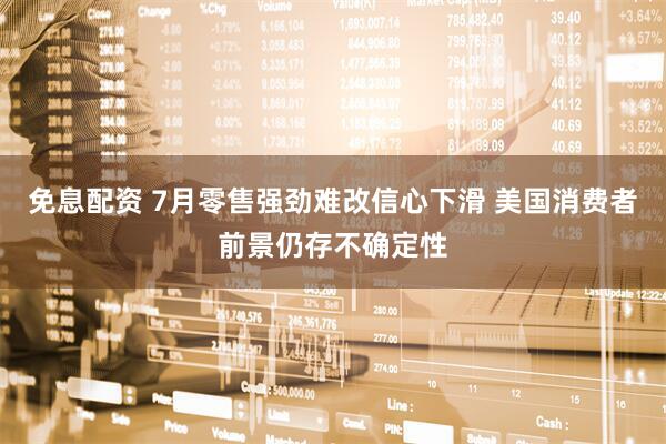 免息配资 7月零售强劲难改信心下滑 美国消费者前景仍存不确定性