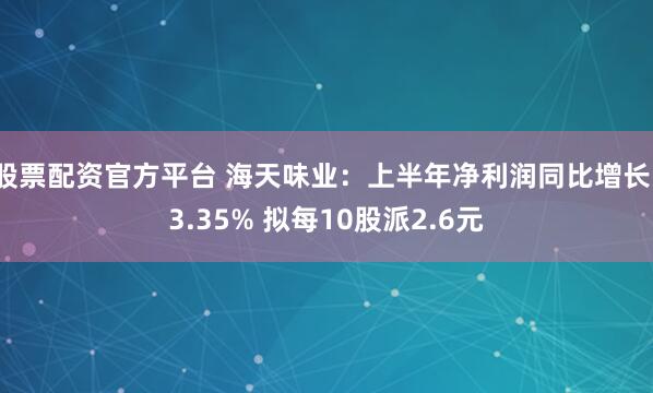 股票配资官方平台 海天味业：上半年净利润同比增长13.35% 拟每10股派2.6元
