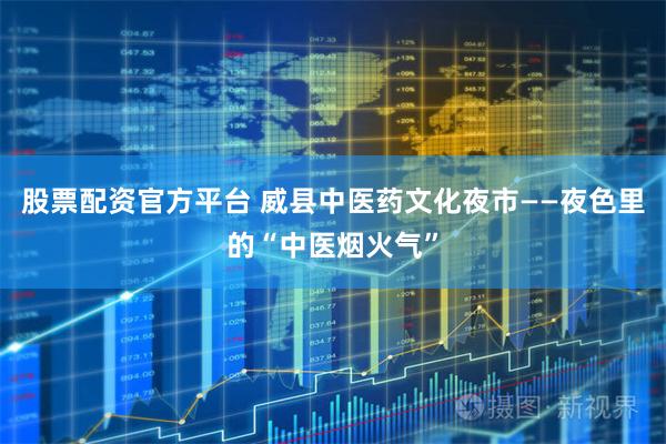 股票配资官方平台 威县中医药文化夜市——夜色里的“中医烟火气”