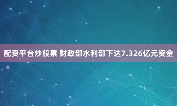 配资平台炒股票 财政部水利部下达7.326亿元资金