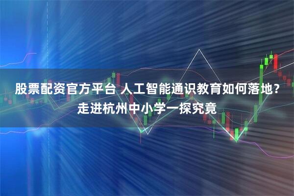 股票配资官方平台 人工智能通识教育如何落地？走进杭州中小学一探究竟