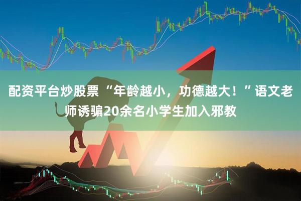 配资平台炒股票 “年龄越小，功德越大！”语文老师诱骗20余名小学生加入邪教