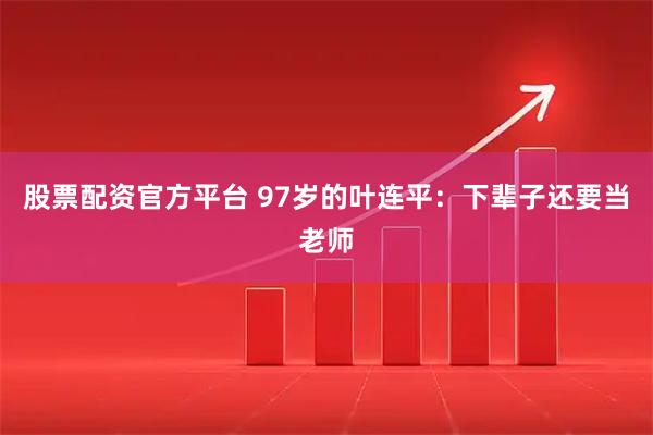 股票配资官方平台 97岁的叶连平：下辈子还要当老师