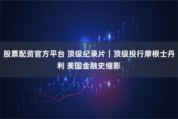股票配资官方平台 顶级纪录片｜顶级投行摩根士丹利 美国金融史缩影