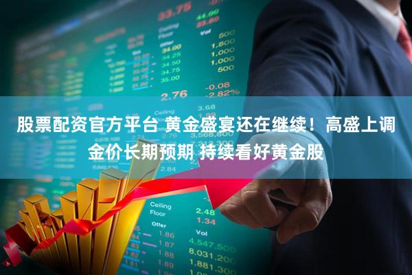股票配资官方平台 黄金盛宴还在继续！高盛上调金价长期预期 持续看好黄金股