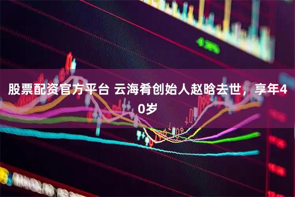 股票配资官方平台 云海肴创始人赵晗去世，享年40岁