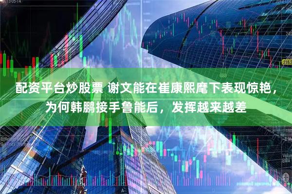 配资平台炒股票 谢文能在崔康熙麾下表现惊艳，为何韩鹏接手鲁能后，发挥越来越差