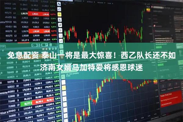 免息配资 泰山一将是最大惊喜！西乙队长还不如济南女婿马加特爱将感恩球迷