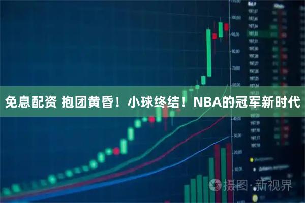 免息配资 抱团黄昏！小球终结！NBA的冠军新时代