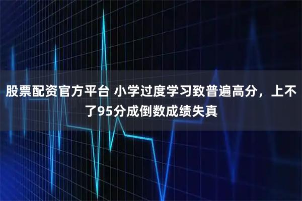 股票配资官方平台 小学过度学习致普遍高分，上不了95分成倒数成绩失真