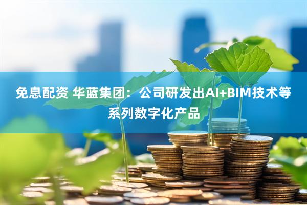 免息配资 华蓝集团：公司研发出AI+BIM技术等系列数字化产品