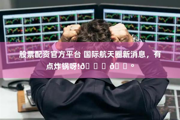 股票配资官方平台 国际航天圈新消息,有点炸锅呀!🚀🍺
