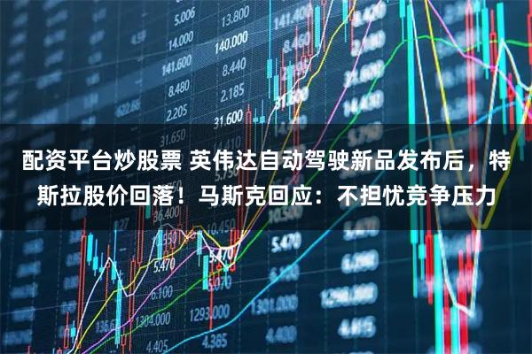 配资平台炒股票 英伟达自动驾驶新品发布后，特斯拉股价回落！马斯克回应：不担忧竞争压力