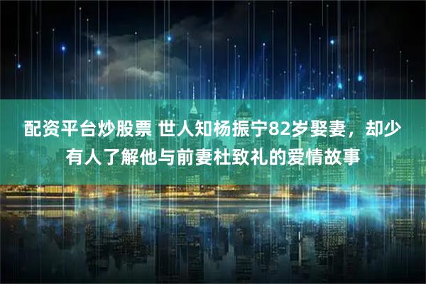 配资平台炒股票 世人知杨振宁82岁娶妻,却少有人了解他与前妻杜致礼的爱情故事