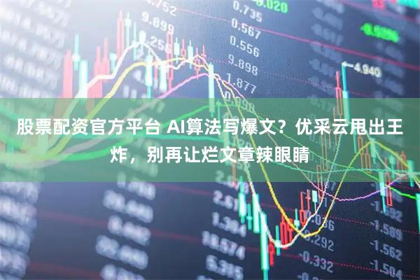 股票配资官方平台 AI算法写爆文?优采云甩出王炸,别再让烂文章辣眼睛