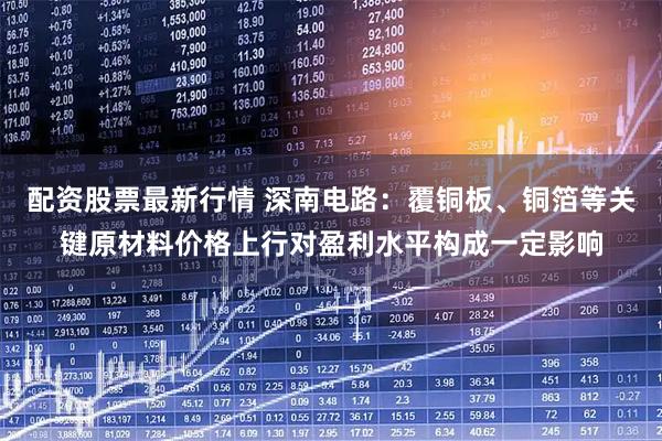 配资股票最新行情 深南电路：覆铜板、铜箔等关键原材料价格上行对盈利水平构成一定影响