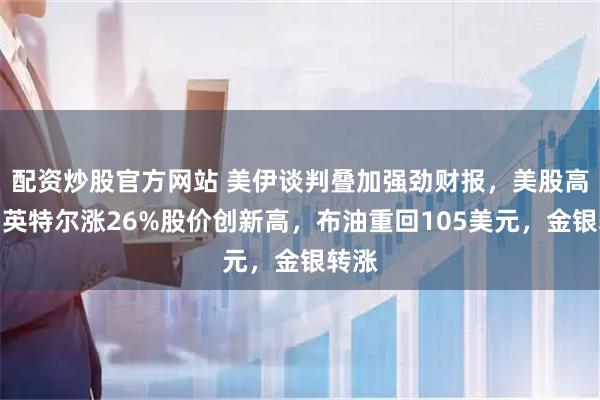 配资炒股官方网站 美伊谈判叠加强劲财报，美股高开，英特尔涨26%股价创新高，布油重回105美元，金银转涨