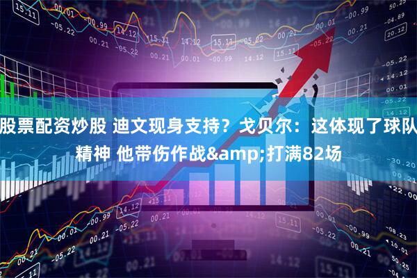 股票配资炒股 迪文现身支持？戈贝尔：这体现了球队精神 他带伤作战&打满82场