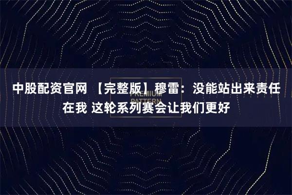 中股配资官网 【完整版】穆雷：没能站出来责任在我 这轮系列赛会让我们更好