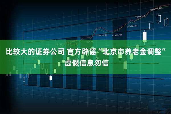 比较大的证券公司 官方辟谣“北京市养老金调整” 虚假信息勿信
