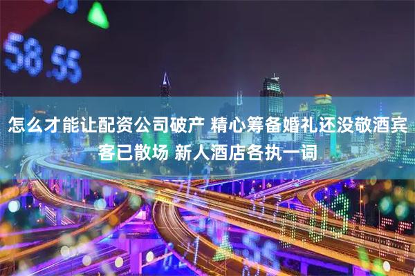 怎么才能让配资公司破产 精心筹备婚礼还没敬酒宾客已散场 新人酒店各执一词