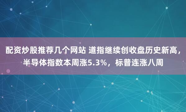 配资炒股推荐几个网站 道指继续创收盘历史新高，半导体指数本周涨5.3%，标普连涨八周