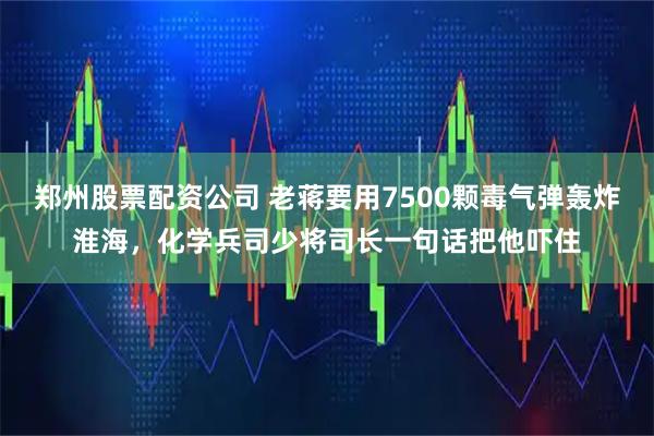 郑州股票配资公司 老蒋要用7500颗毒气弹轰炸淮海，化学兵司少将司长一句话把他吓住