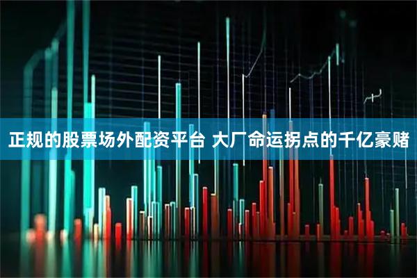 正规的股票场外配资平台 大厂命运拐点的千亿豪赌