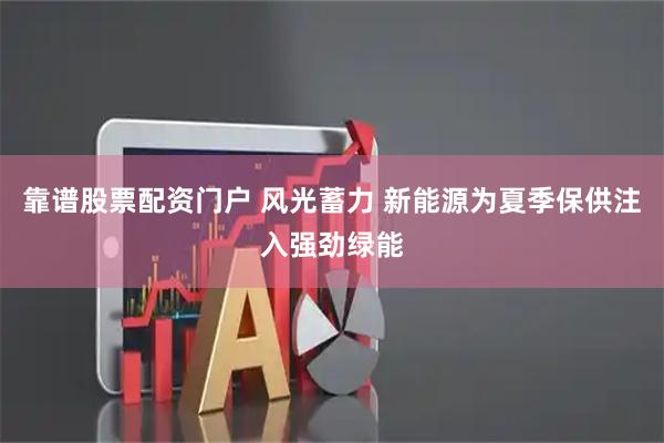 靠谱股票配资门户 风光蓄力 新能源为夏季保供注入强劲绿能