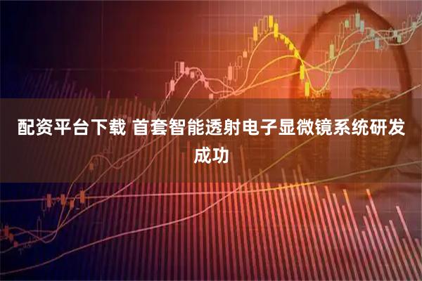 配资平台下载 首套智能透射电子显微镜系统研发成功