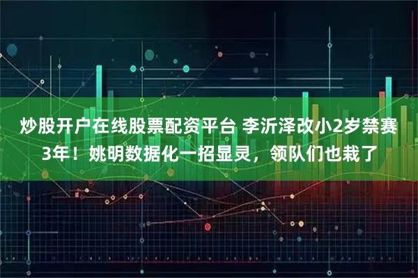 炒股开户在线股票配资平台 李沂泽改小2岁禁赛3年！姚明数据化一招显灵，领队们也栽了