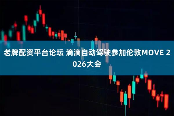 老牌配资平台论坛 滴滴自动驾驶参加伦敦MOVE 2026大会