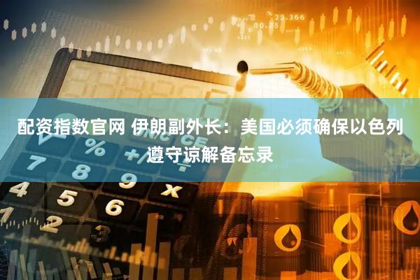 配资指数官网 伊朗副外长：美国必须确保以色列遵守谅解备忘录